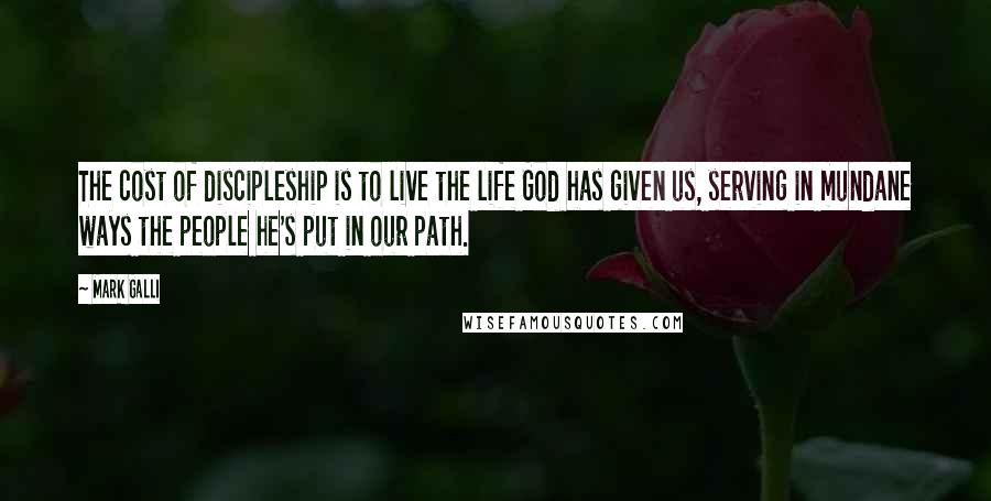 Mark Galli Quotes: The cost of discipleship is to live the life God has given us, serving in mundane ways the people he's put in our path.