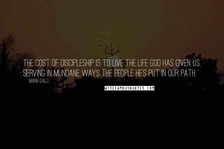 Mark Galli Quotes: The cost of discipleship is to live the life God has given us, serving in mundane ways the people he's put in our path.