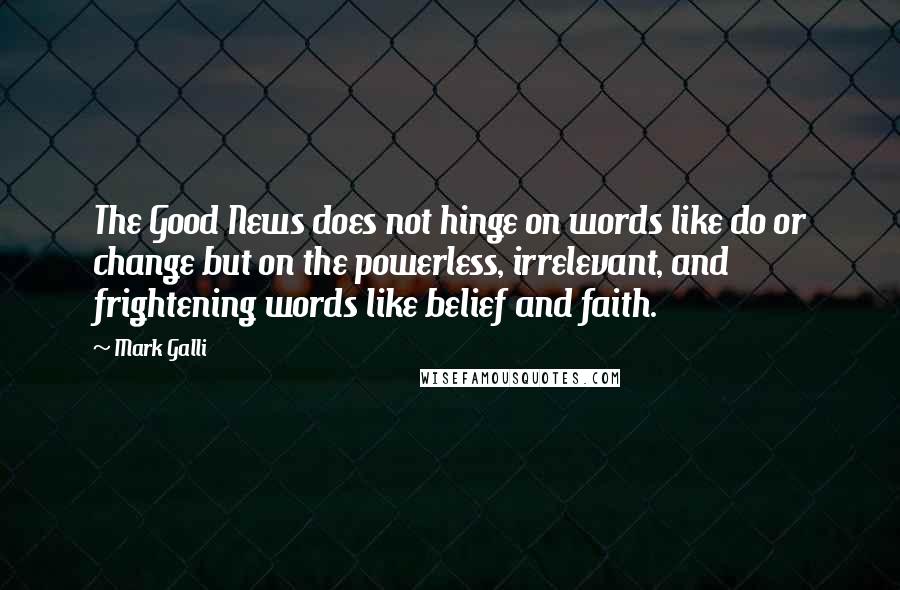 Mark Galli Quotes: The Good News does not hinge on words like do or change but on the powerless, irrelevant, and frightening words like belief and faith.