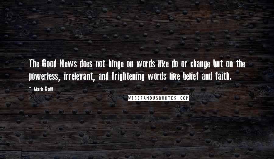 Mark Galli Quotes: The Good News does not hinge on words like do or change but on the powerless, irrelevant, and frightening words like belief and faith.