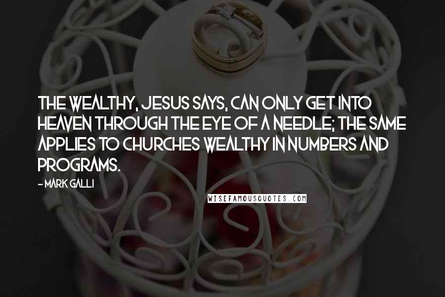Mark Galli Quotes: The wealthy, Jesus says, can only get into heaven through the eye of a needle; the same applies to churches wealthy in numbers and programs.