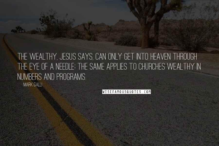 Mark Galli Quotes: The wealthy, Jesus says, can only get into heaven through the eye of a needle; the same applies to churches wealthy in numbers and programs.