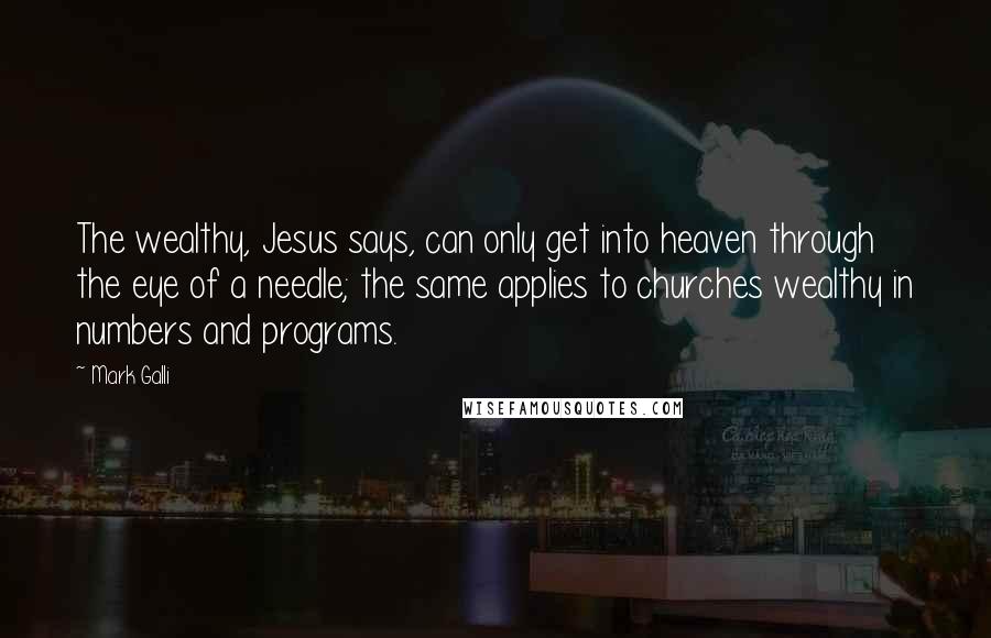 Mark Galli Quotes: The wealthy, Jesus says, can only get into heaven through the eye of a needle; the same applies to churches wealthy in numbers and programs.