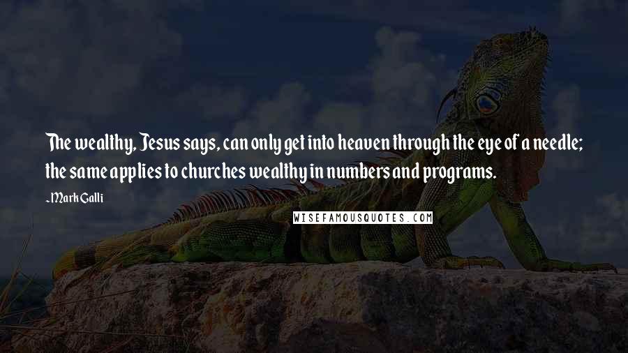 Mark Galli Quotes: The wealthy, Jesus says, can only get into heaven through the eye of a needle; the same applies to churches wealthy in numbers and programs.
