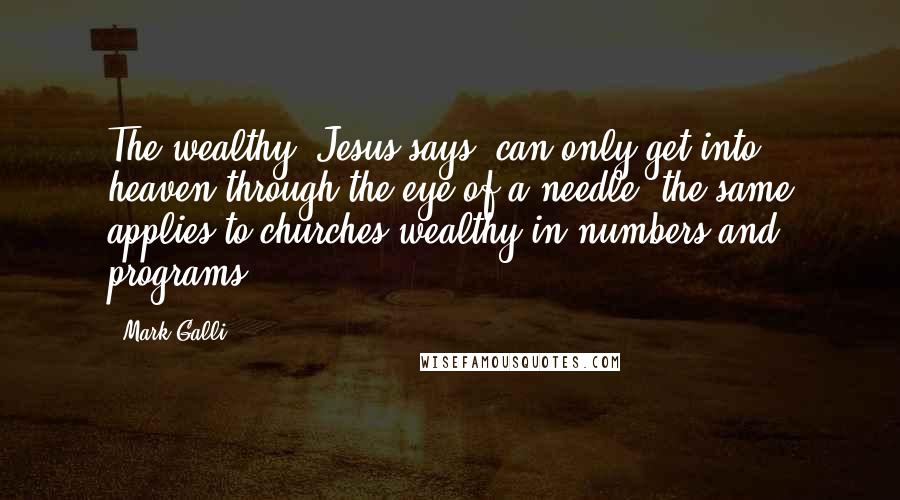 Mark Galli Quotes: The wealthy, Jesus says, can only get into heaven through the eye of a needle; the same applies to churches wealthy in numbers and programs.