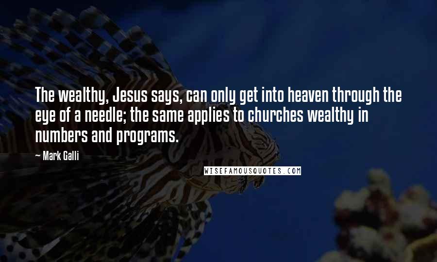 Mark Galli Quotes: The wealthy, Jesus says, can only get into heaven through the eye of a needle; the same applies to churches wealthy in numbers and programs.
