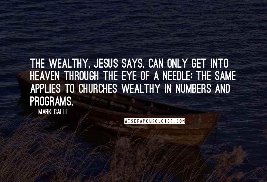 Mark Galli Quotes: The wealthy, Jesus says, can only get into heaven through the eye of a needle; the same applies to churches wealthy in numbers and programs.