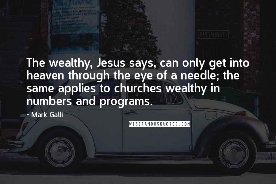 Mark Galli Quotes: The wealthy, Jesus says, can only get into heaven through the eye of a needle; the same applies to churches wealthy in numbers and programs.