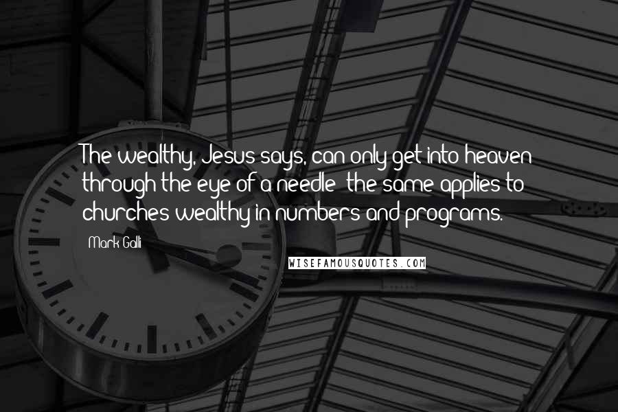 Mark Galli Quotes: The wealthy, Jesus says, can only get into heaven through the eye of a needle; the same applies to churches wealthy in numbers and programs.