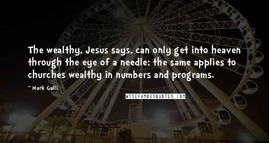 Mark Galli Quotes: The wealthy, Jesus says, can only get into heaven through the eye of a needle; the same applies to churches wealthy in numbers and programs.
