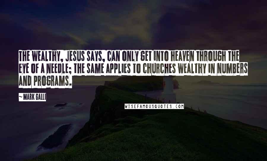 Mark Galli Quotes: The wealthy, Jesus says, can only get into heaven through the eye of a needle; the same applies to churches wealthy in numbers and programs.