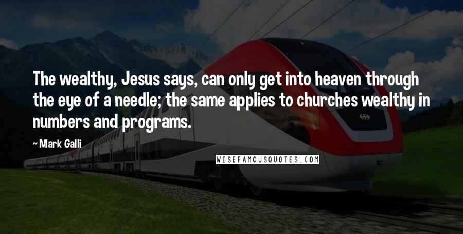 Mark Galli Quotes: The wealthy, Jesus says, can only get into heaven through the eye of a needle; the same applies to churches wealthy in numbers and programs.