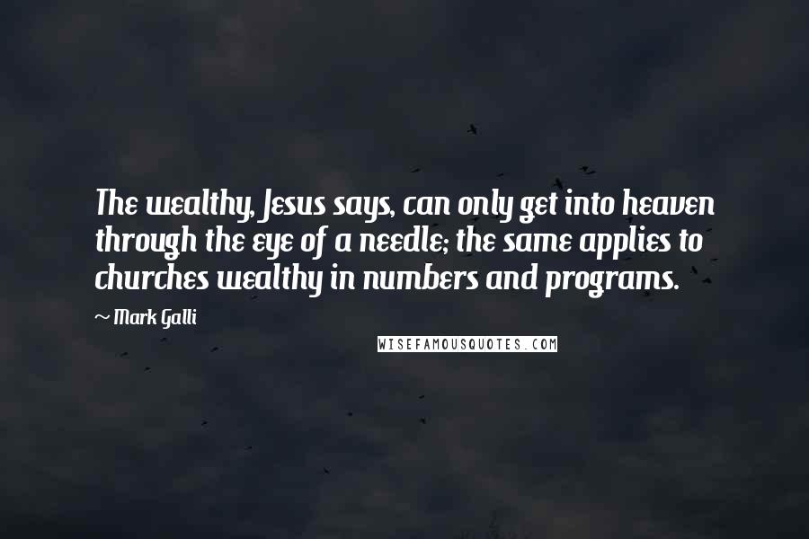 Mark Galli Quotes: The wealthy, Jesus says, can only get into heaven through the eye of a needle; the same applies to churches wealthy in numbers and programs.