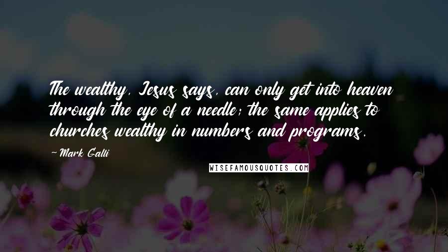 Mark Galli Quotes: The wealthy, Jesus says, can only get into heaven through the eye of a needle; the same applies to churches wealthy in numbers and programs.