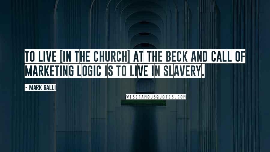 Mark Galli Quotes: To live [in the church] at the beck and call of marketing logic is to live in slavery.