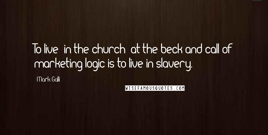 Mark Galli Quotes: To live [in the church] at the beck and call of marketing logic is to live in slavery.