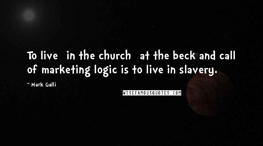 Mark Galli Quotes: To live [in the church] at the beck and call of marketing logic is to live in slavery.