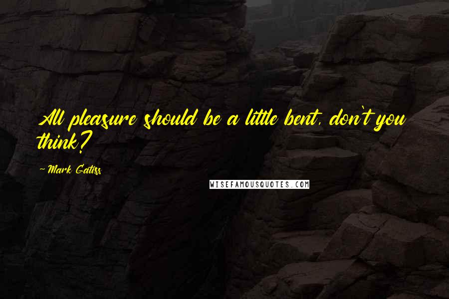 Mark Gatiss Quotes: All pleasure should be a little bent, don't you think?