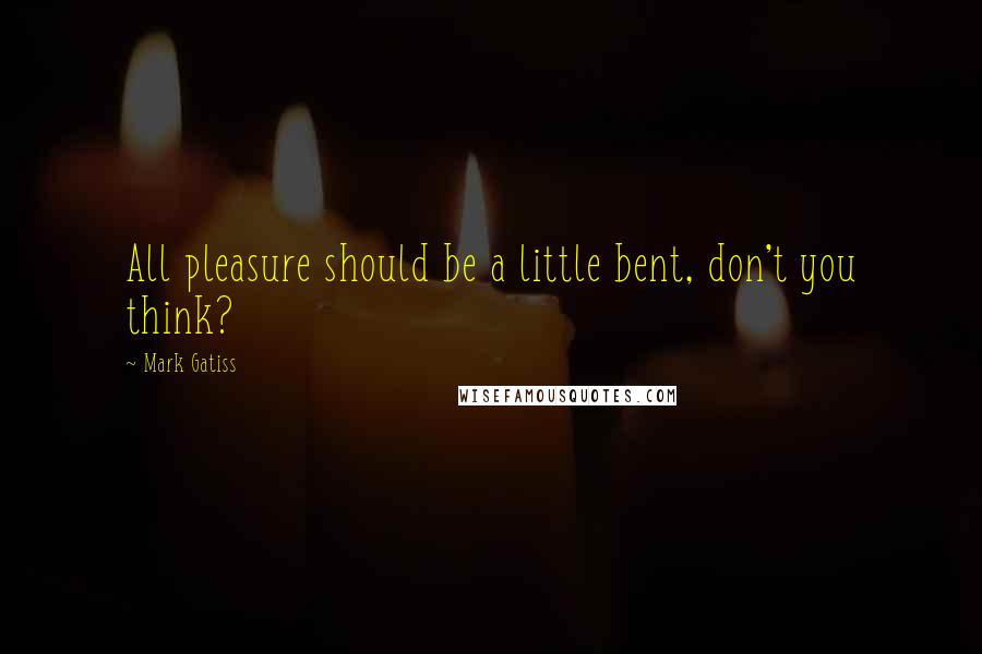 Mark Gatiss Quotes: All pleasure should be a little bent, don't you think?