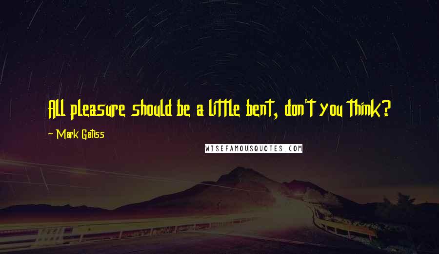 Mark Gatiss Quotes: All pleasure should be a little bent, don't you think?