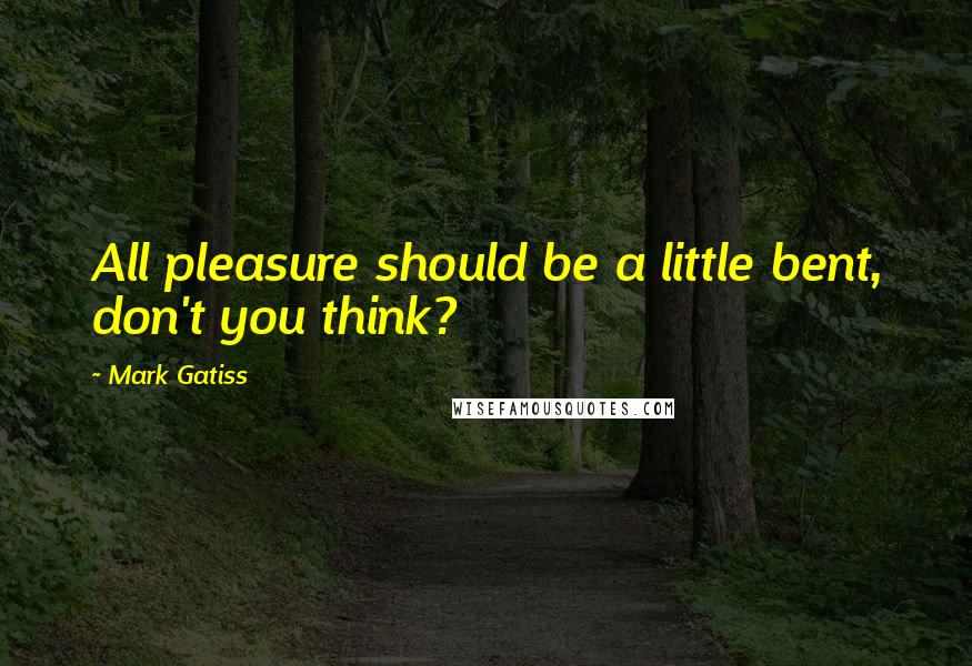 Mark Gatiss Quotes: All pleasure should be a little bent, don't you think?