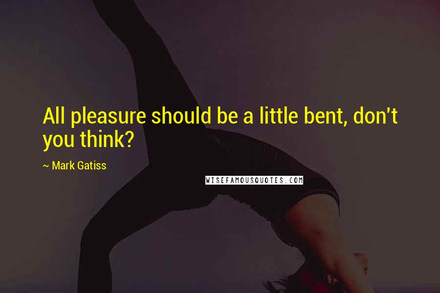 Mark Gatiss Quotes: All pleasure should be a little bent, don't you think?