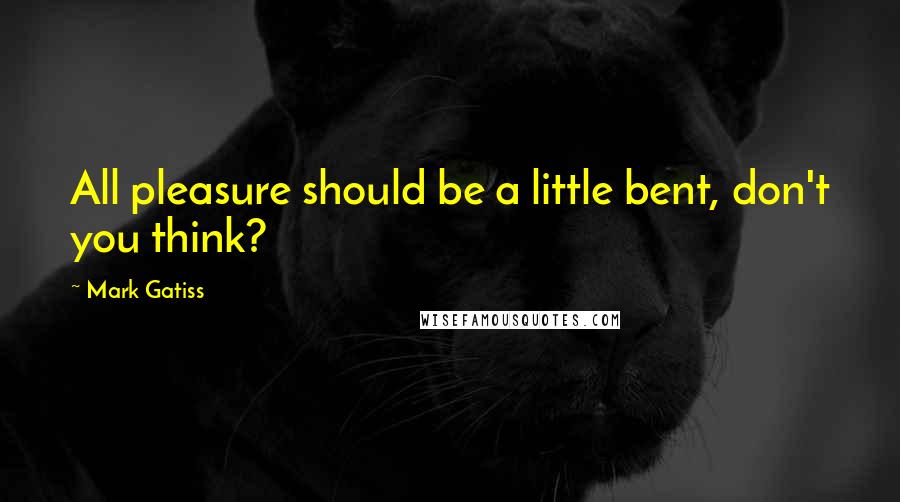 Mark Gatiss Quotes: All pleasure should be a little bent, don't you think?