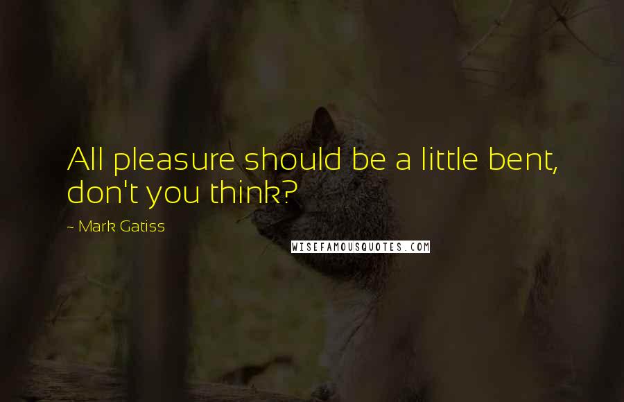 Mark Gatiss Quotes: All pleasure should be a little bent, don't you think?