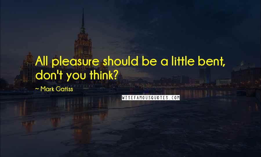 Mark Gatiss Quotes: All pleasure should be a little bent, don't you think?