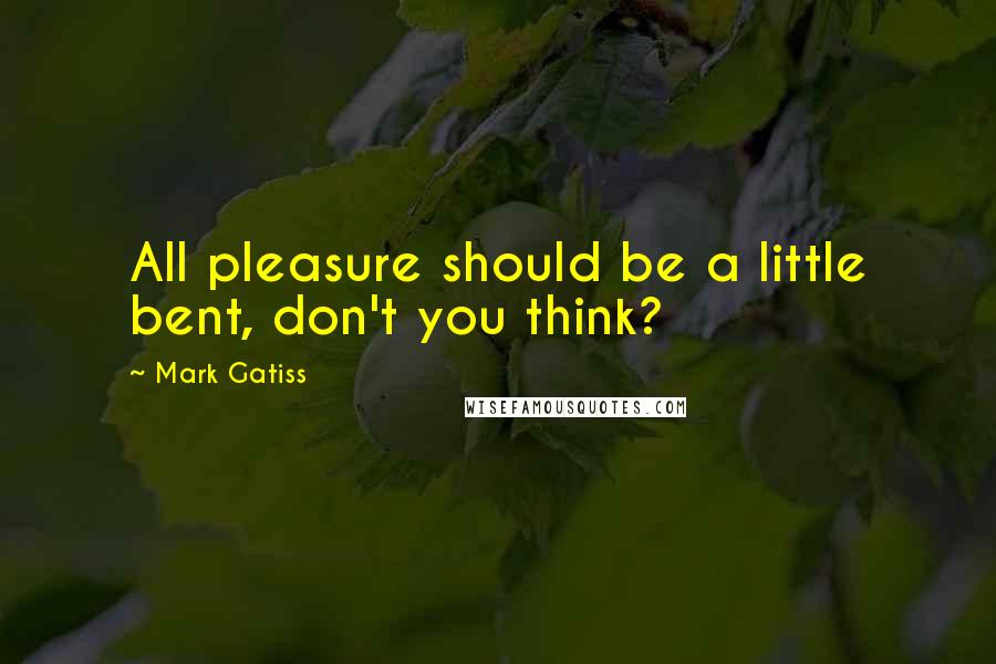 Mark Gatiss Quotes: All pleasure should be a little bent, don't you think?