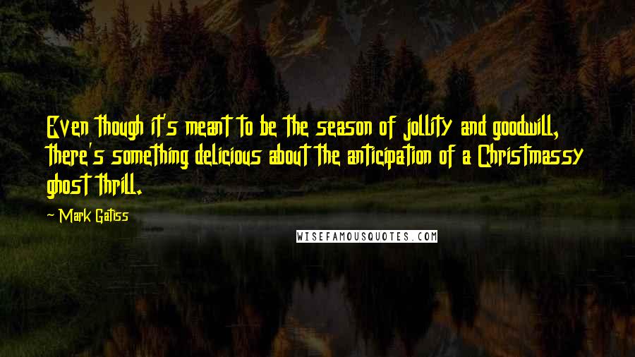 Mark Gatiss Quotes: Even though it's meant to be the season of jollity and goodwill, there's something delicious about the anticipation of a Christmassy ghost thrill.