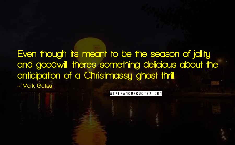 Mark Gatiss Quotes: Even though it's meant to be the season of jollity and goodwill, there's something delicious about the anticipation of a Christmassy ghost thrill.