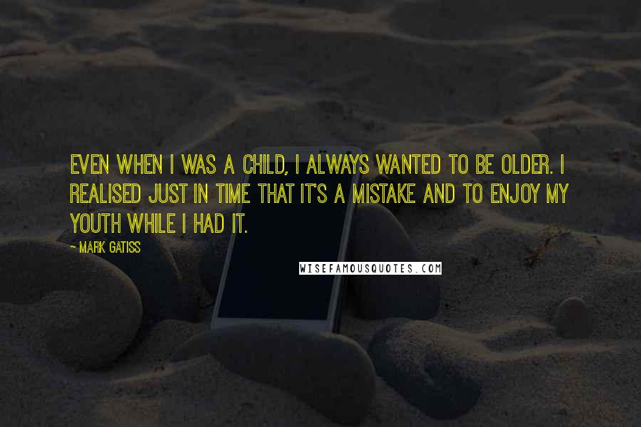 Mark Gatiss Quotes: Even when I was a child, I always wanted to be older. I realised just in time that it's a mistake and to enjoy my youth while I had it.