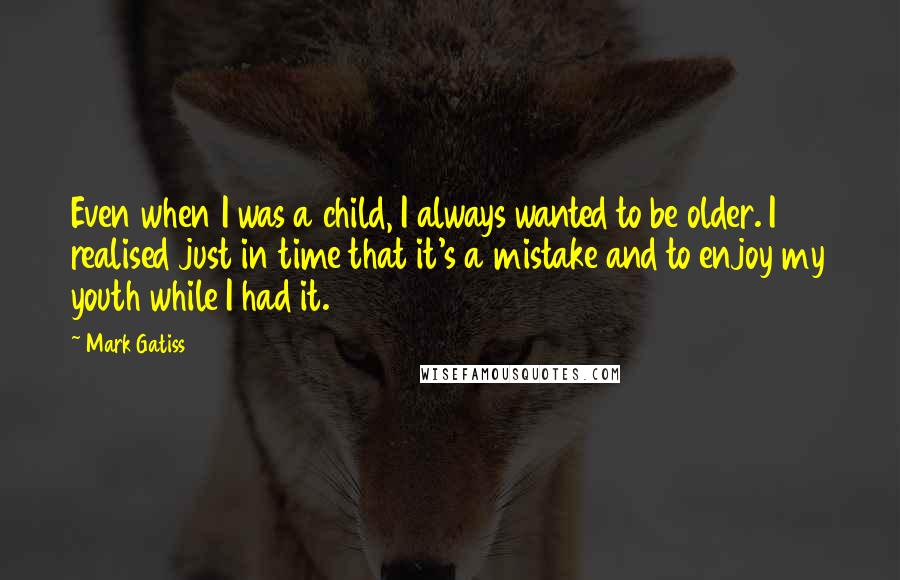 Mark Gatiss Quotes: Even when I was a child, I always wanted to be older. I realised just in time that it's a mistake and to enjoy my youth while I had it.