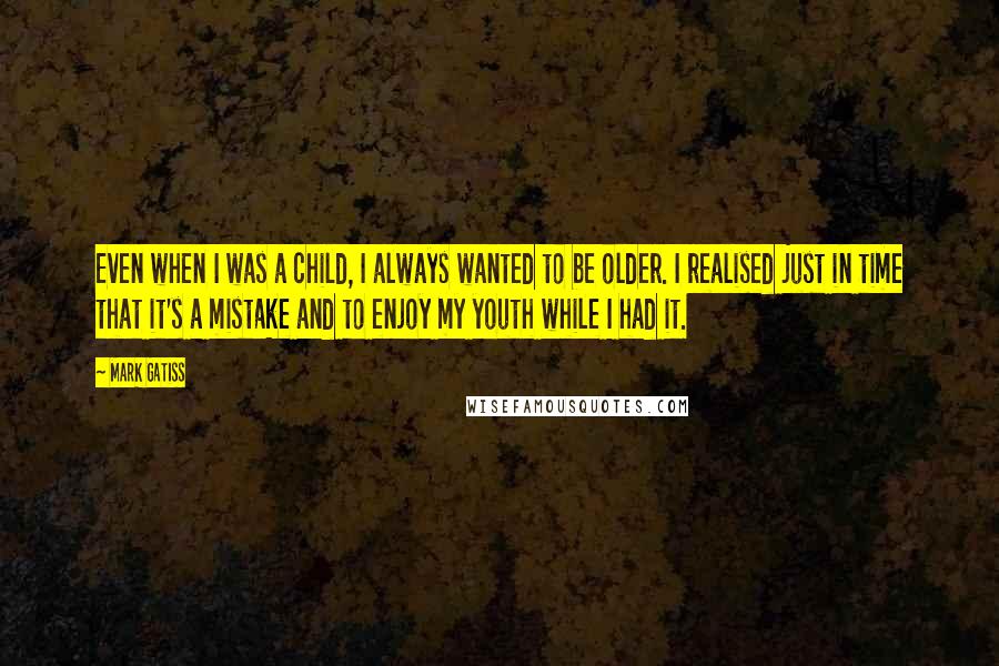 Mark Gatiss Quotes: Even when I was a child, I always wanted to be older. I realised just in time that it's a mistake and to enjoy my youth while I had it.