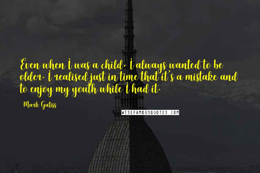 Mark Gatiss Quotes: Even when I was a child, I always wanted to be older. I realised just in time that it's a mistake and to enjoy my youth while I had it.