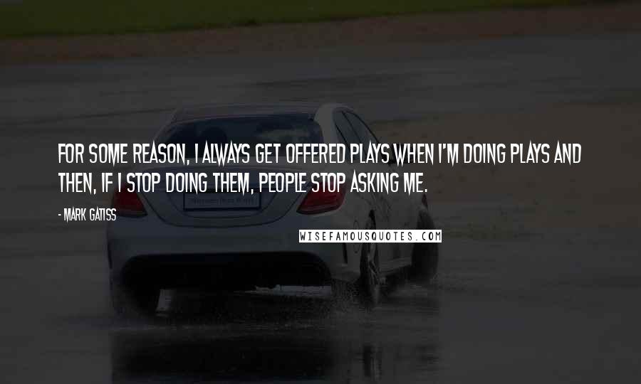 Mark Gatiss Quotes: For some reason, I always get offered plays when I'm doing plays and then, if I stop doing them, people stop asking me.