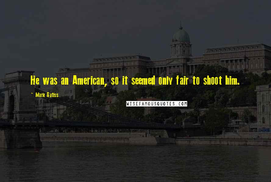 Mark Gatiss Quotes: He was an American, so it seemed only fair to shoot him.