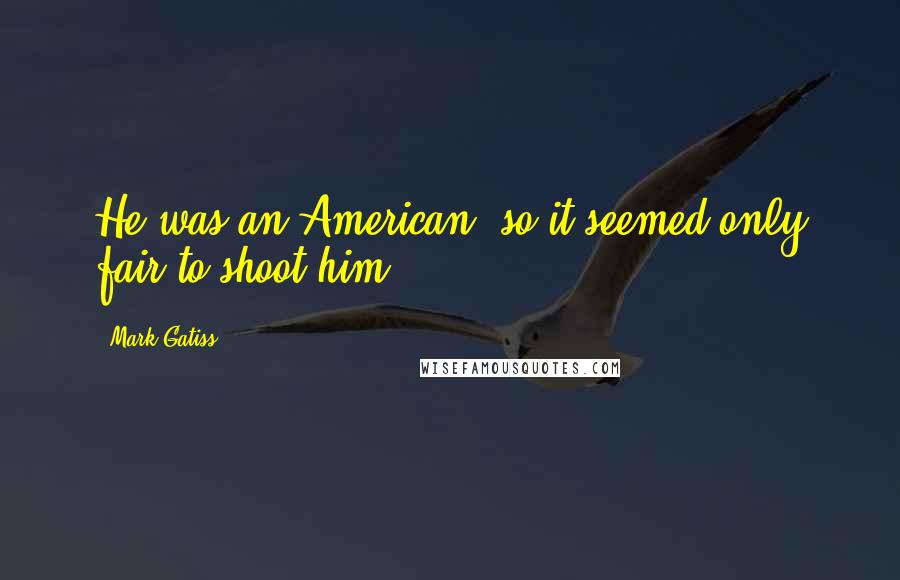 Mark Gatiss Quotes: He was an American, so it seemed only fair to shoot him.