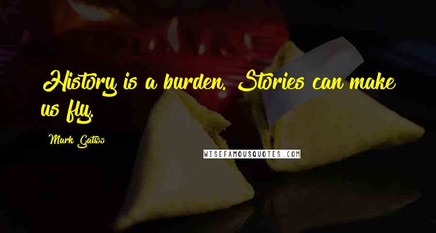 Mark Gatiss Quotes: History is a burden. Stories can make us fly.