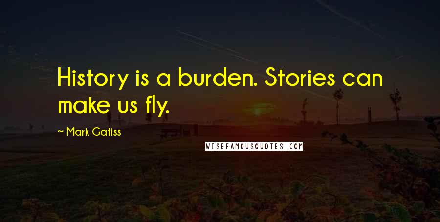 Mark Gatiss Quotes: History is a burden. Stories can make us fly.