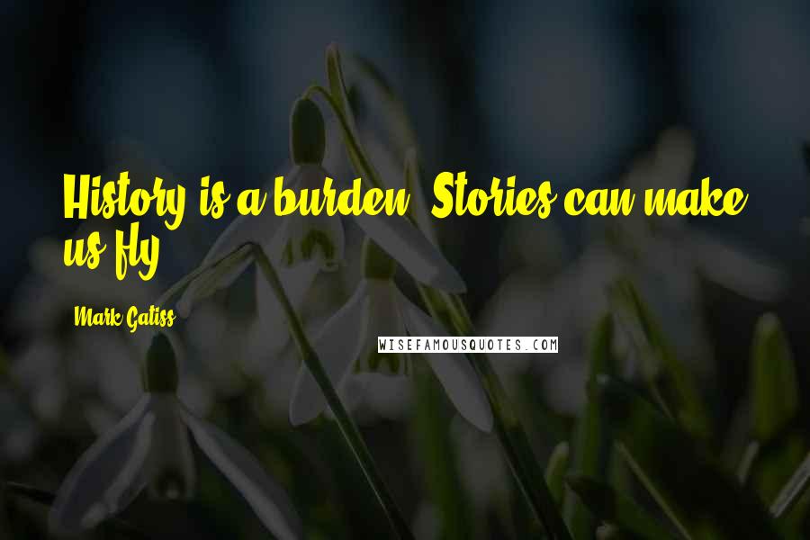 Mark Gatiss Quotes: History is a burden. Stories can make us fly.