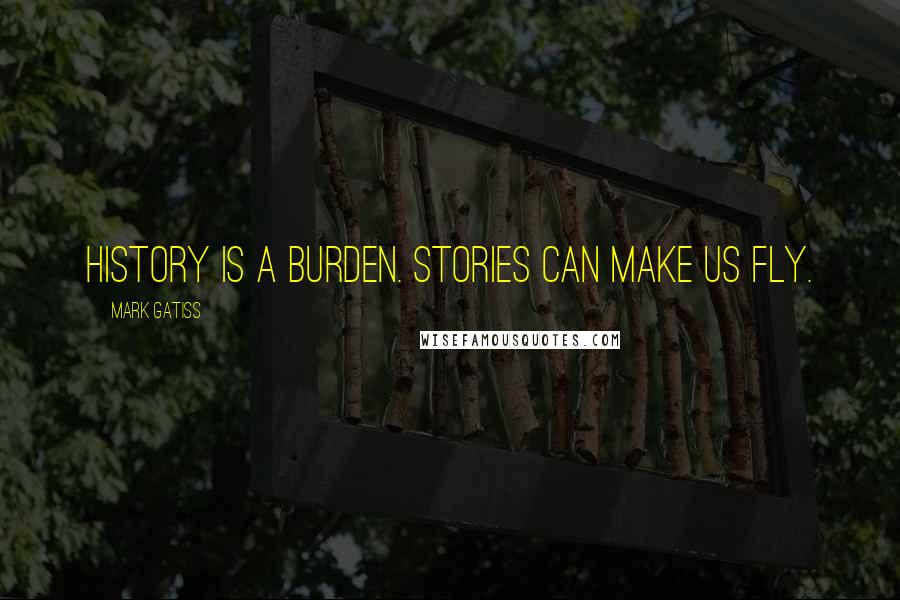 Mark Gatiss Quotes: History is a burden. Stories can make us fly.