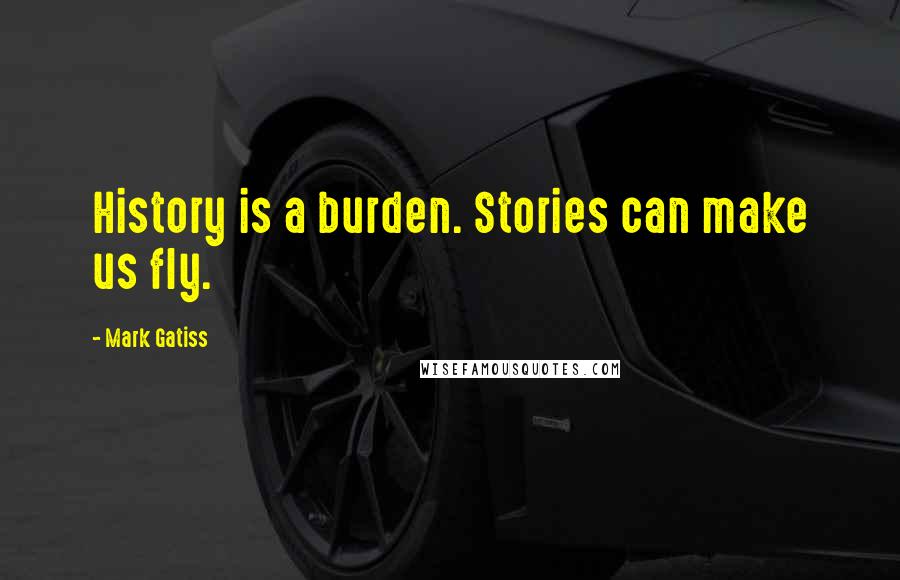 Mark Gatiss Quotes: History is a burden. Stories can make us fly.