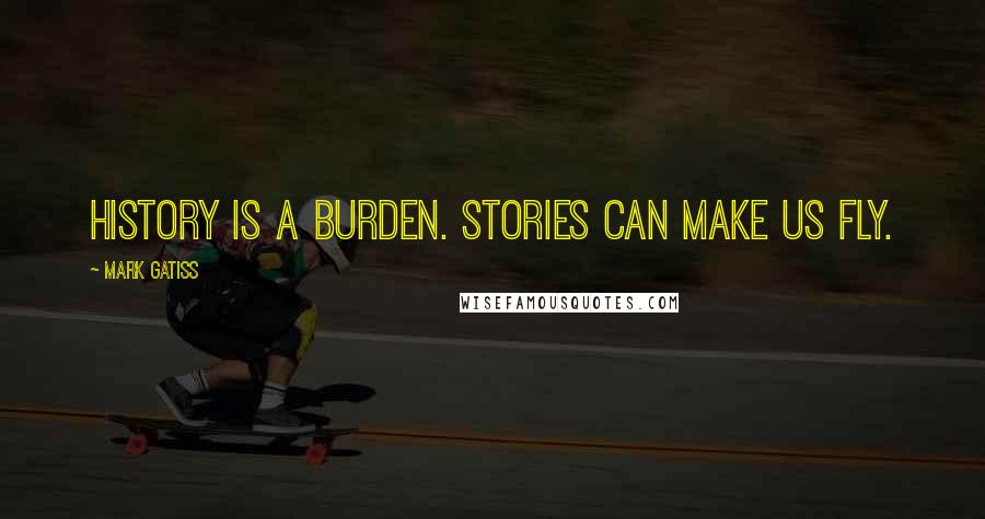 Mark Gatiss Quotes: History is a burden. Stories can make us fly.