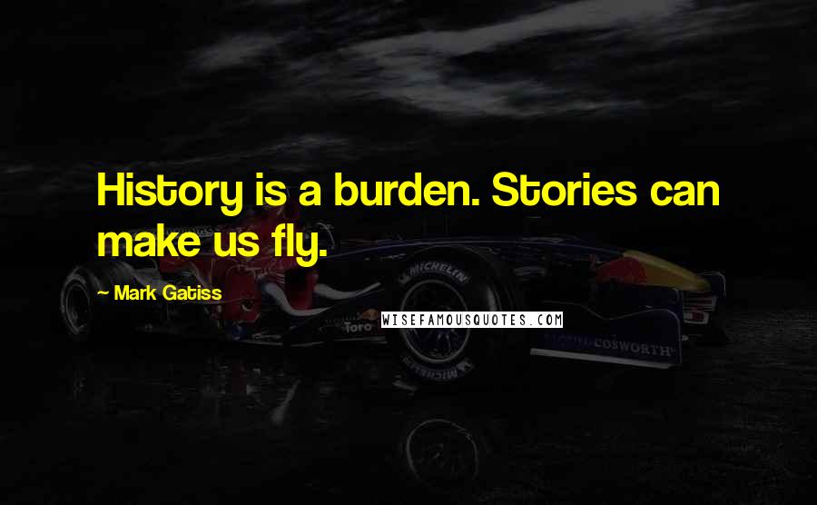 Mark Gatiss Quotes: History is a burden. Stories can make us fly.