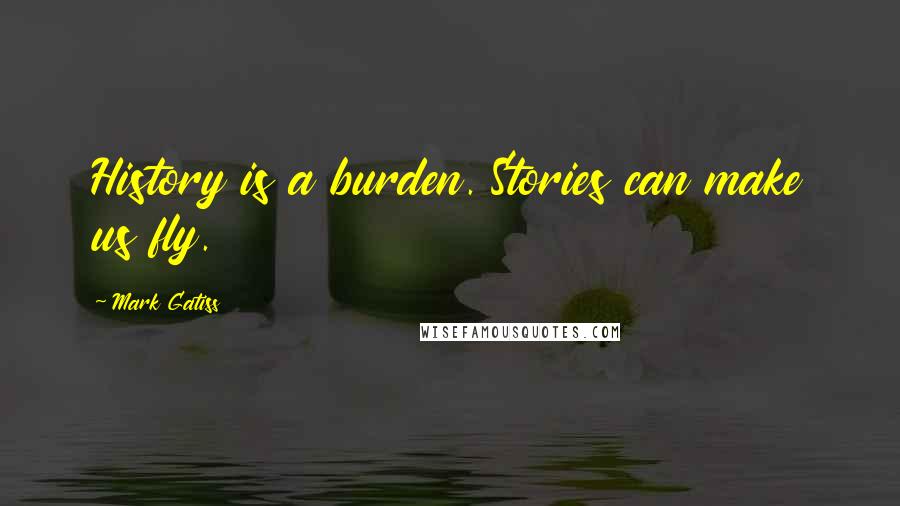 Mark Gatiss Quotes: History is a burden. Stories can make us fly.