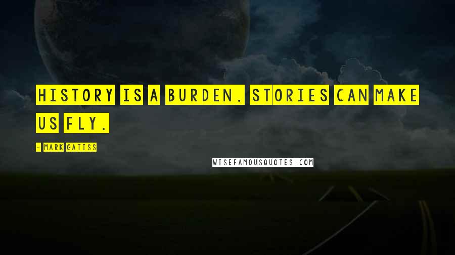 Mark Gatiss Quotes: History is a burden. Stories can make us fly.