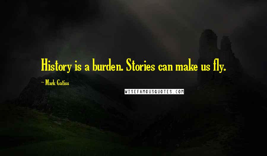 Mark Gatiss Quotes: History is a burden. Stories can make us fly.