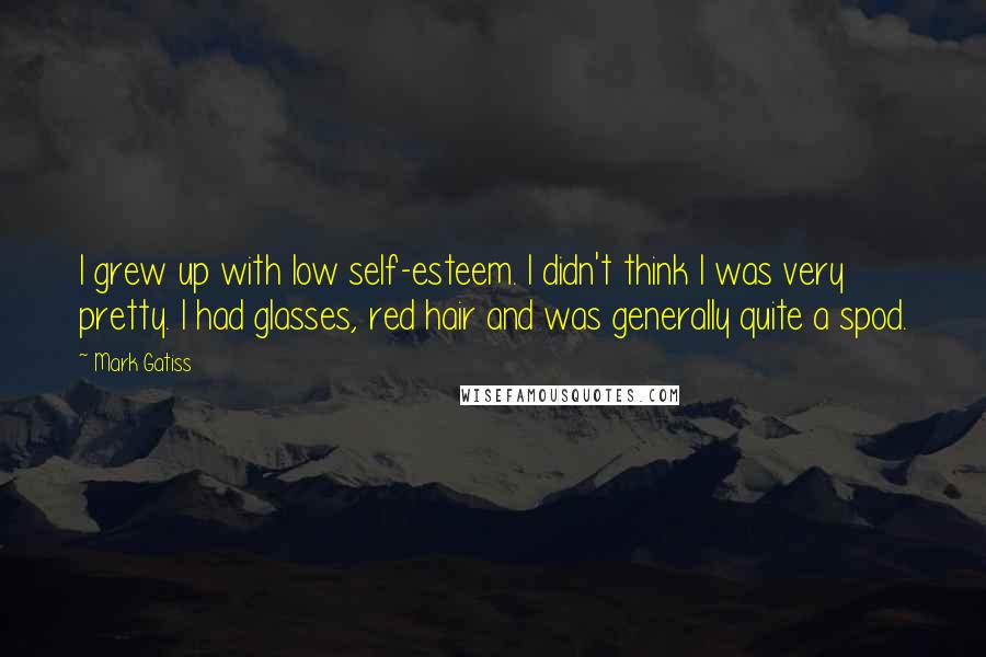 Mark Gatiss Quotes: I grew up with low self-esteem. I didn't think I was very pretty. I had glasses, red hair and was generally quite a spod.